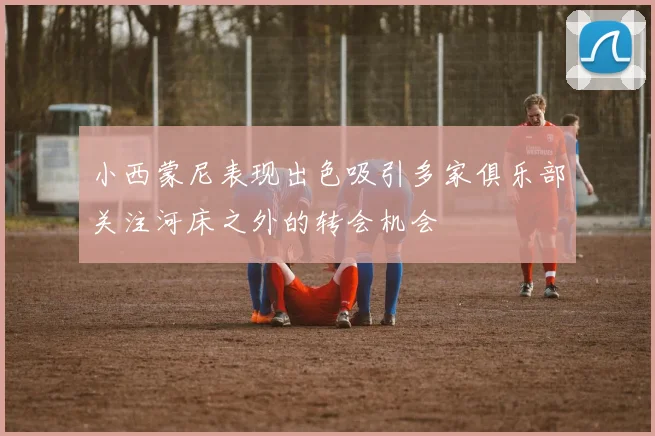小西蒙尼表现出色吸引多家俱乐部关注河床之外的转会机会