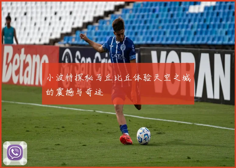 小波特探秘马丘比丘体验天空之城的震撼与奇迹