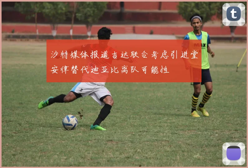 沙特媒体报道吉达联合考虑引进堂安律替代迪亚比离队可能性