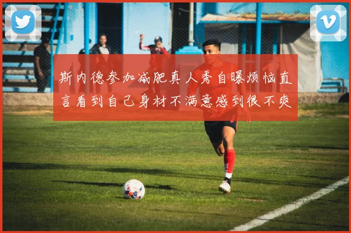 斯内德参加减肥真人秀自曝烦恼直言看到自己身材不满意感到很不爽