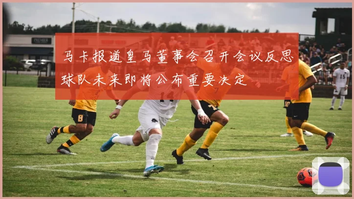 马卡报道皇马董事会召开会议反思球队未来即将公布重要决定