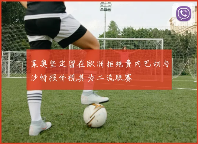 莱奥坚定留在欧洲拒绝费内巴切与沙特报价视其为二流联赛