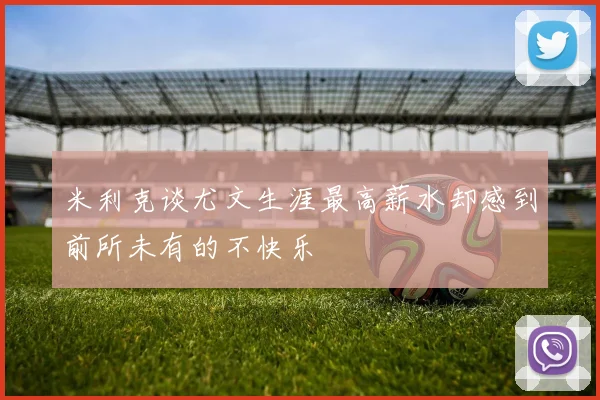 米利克谈尤文生涯最高薪水却感到前所未有的不快乐