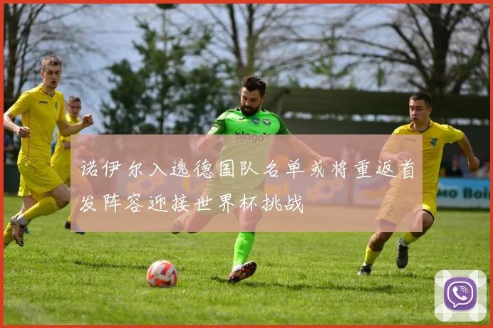 诺伊尔入选德国队名单或将重返首发阵容迎接世界杯挑战