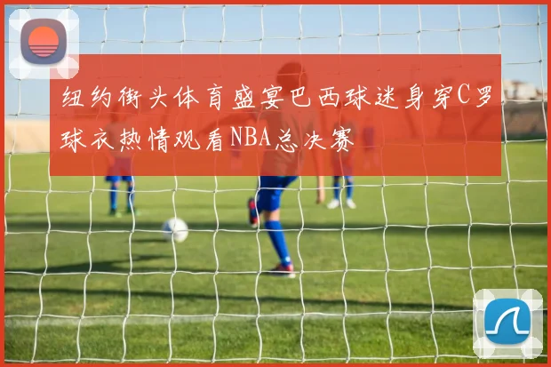 纽约街头体育盛宴巴西球迷身穿C罗球衣热情观看NBA总决赛