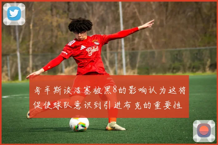 考辛斯谈活塞被黑8的影响认为这将促使球队意识到引进布克的重要性