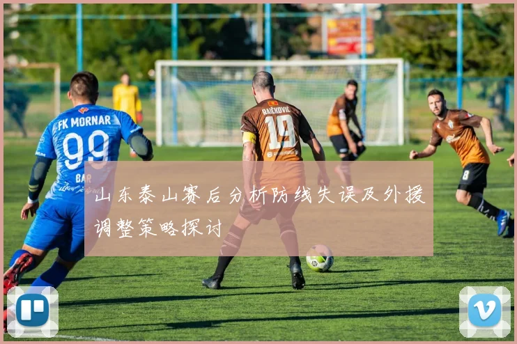 山东泰山赛后分析防线失误及外援调整策略探讨