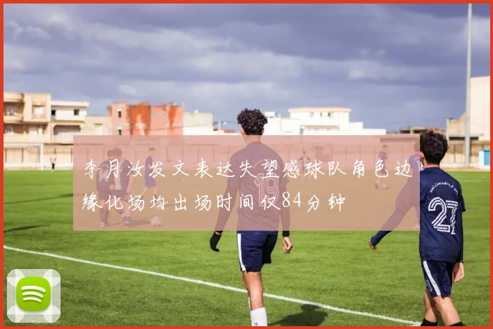 李月汝发文表达失望感球队角色边缘化场均出场时间仅84分钟