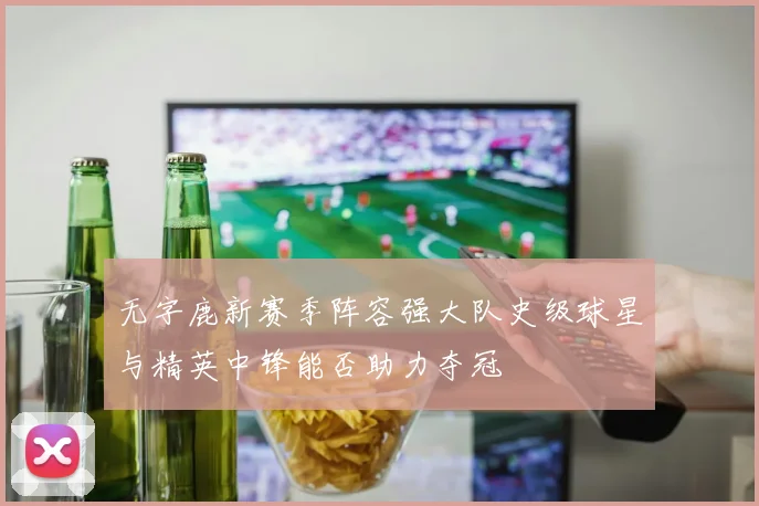 无字鹿新赛季阵容强大队史级球星与精英中锋能否助力夺冠