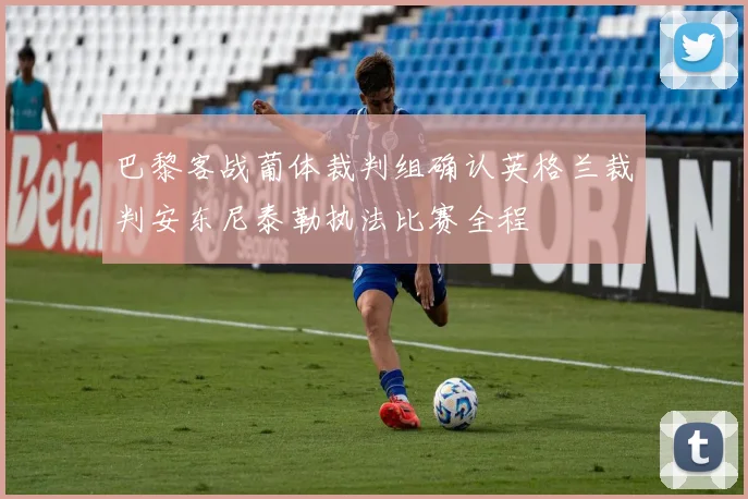 巴黎客战葡体裁判组确认英格兰裁判安东尼泰勒执法比赛全程