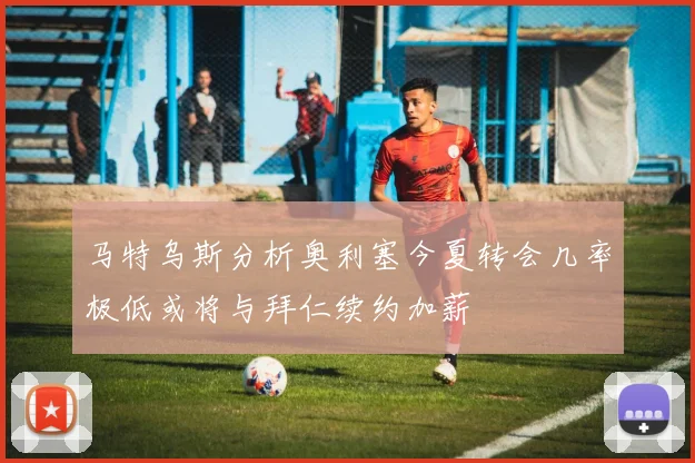 马特乌斯分析奥利塞今夏转会几率极低或将与拜仁续约加薪