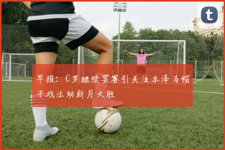 早报：C罗继续罢赛引关注本泽马帽子戏法助新月大胜