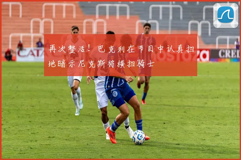 再次整活！巴克利在节目中认真扫地暗示尼克斯将横扫骑士