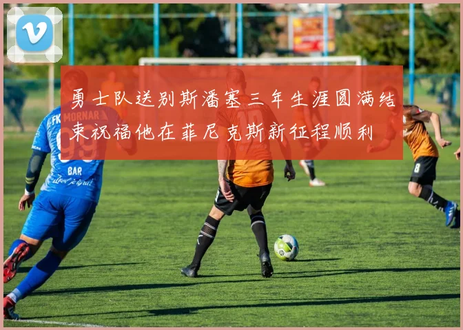 勇士队送别斯潘塞三年生涯圆满结束祝福他在菲尼克斯新征程顺利