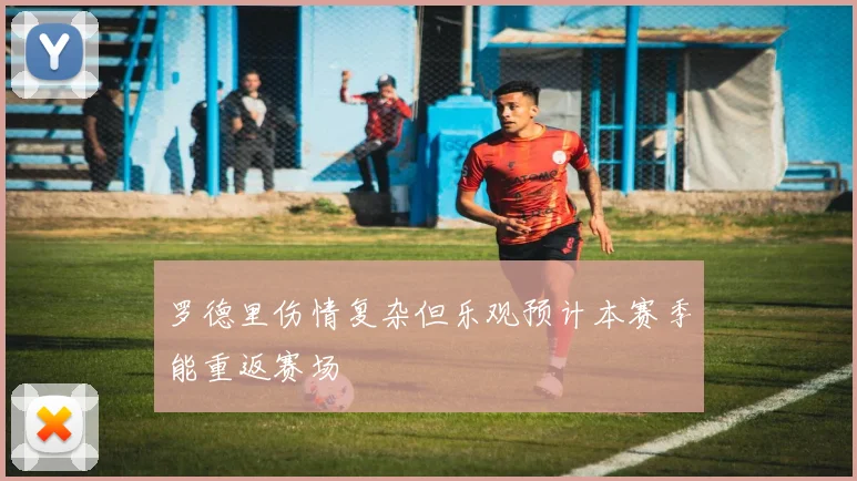 罗德里伤情复杂但乐观预计本赛季能重返赛场