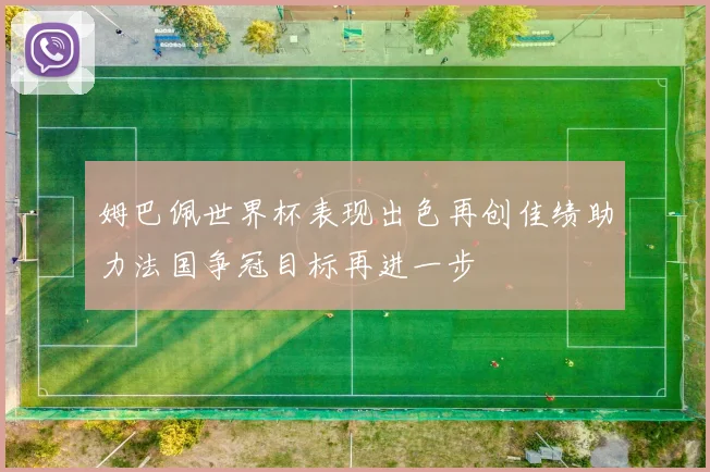 姆巴佩世界杯表现出色再创佳绩助力法国争冠目标再进一步