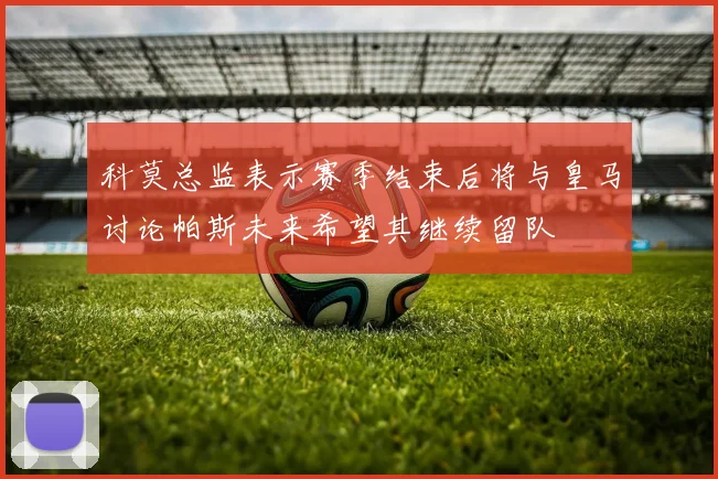 科莫总监表示赛季结束后将与皇马讨论帕斯未来希望其继续留队