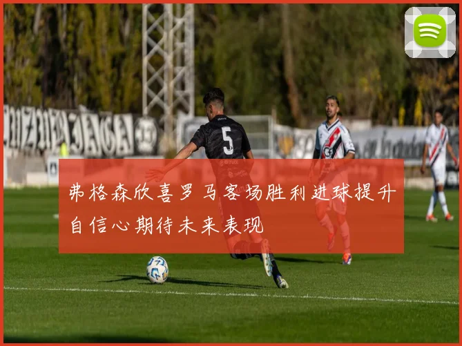 弗格森欣喜罗马客场胜利进球提升自信心期待未来表现