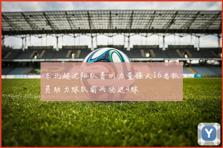 东北超沈阳队青训力量强大16名队员助力球队前两场进4球