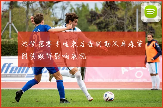 沈梦露赛季结束后告别勒沃库森曾因伤缺阵影响表现