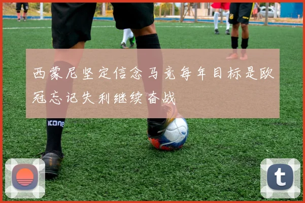 西蒙尼坚定信念马竞每年目标是欧冠忘记失利继续奋战