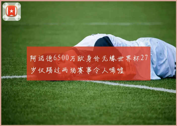 阿诺德6500万欧身价无缘世界杯27岁仅踢过两场赛事令人唏嘘
