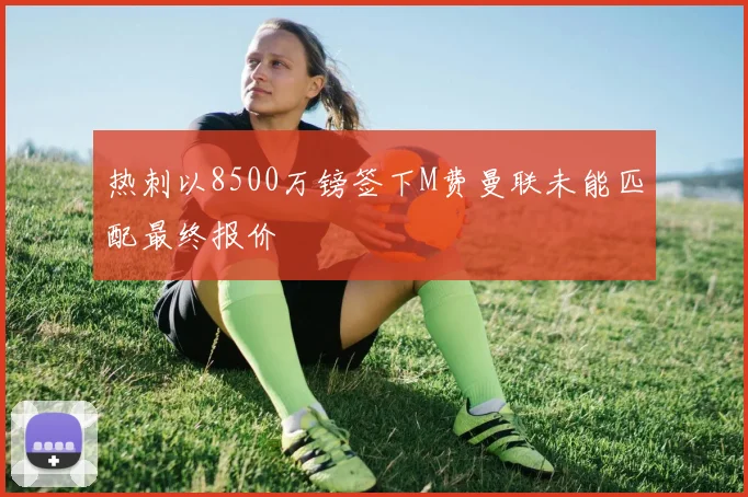热刺以8500万镑签下M费曼联未能匹配最终报价