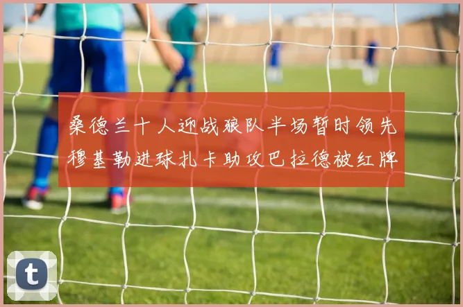 桑德兰十人迎战狼队半场暂时领先穆基勒进球扎卡助攻巴拉德被红牌罚下