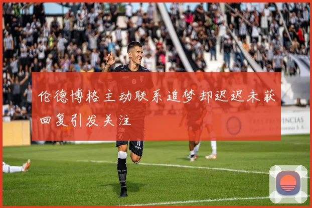 伦德博格主动联系追梦却迟迟未获回复引发关注