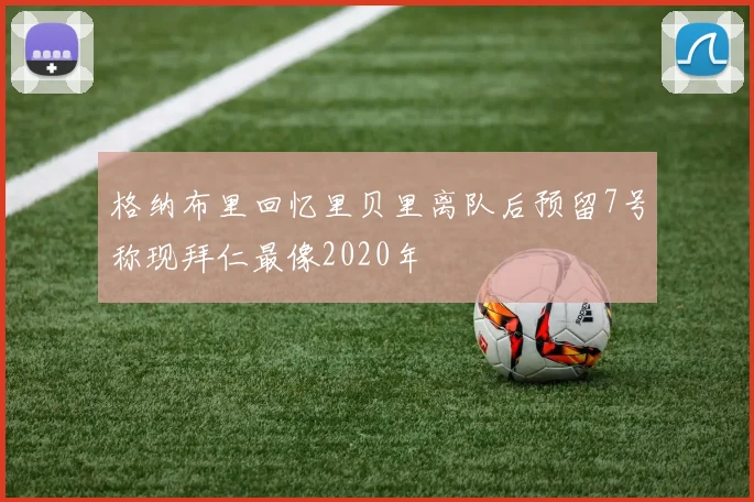格纳布里回忆里贝里离队后预留7号称现拜仁最像2020年